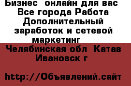 Бизнес- онлайн для вас! - Все города Работа » Дополнительный заработок и сетевой маркетинг   . Челябинская обл.,Катав-Ивановск г.